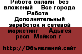 Работа онлайн, без вложений. - Все города Работа » Дополнительный заработок и сетевой маркетинг   . Адыгея респ.,Майкоп г.